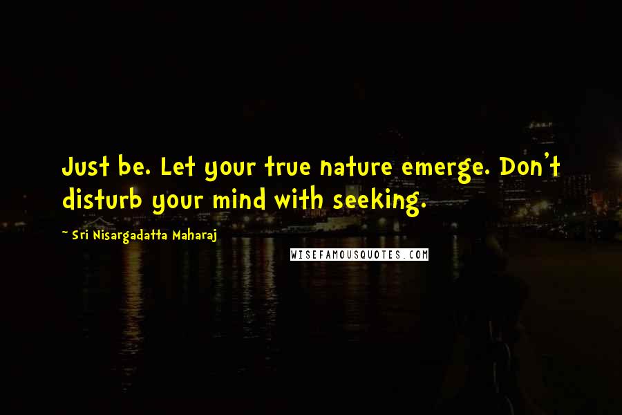 Sri Nisargadatta Maharaj Quotes: Just be. Let your true nature emerge. Don't disturb your mind with seeking.