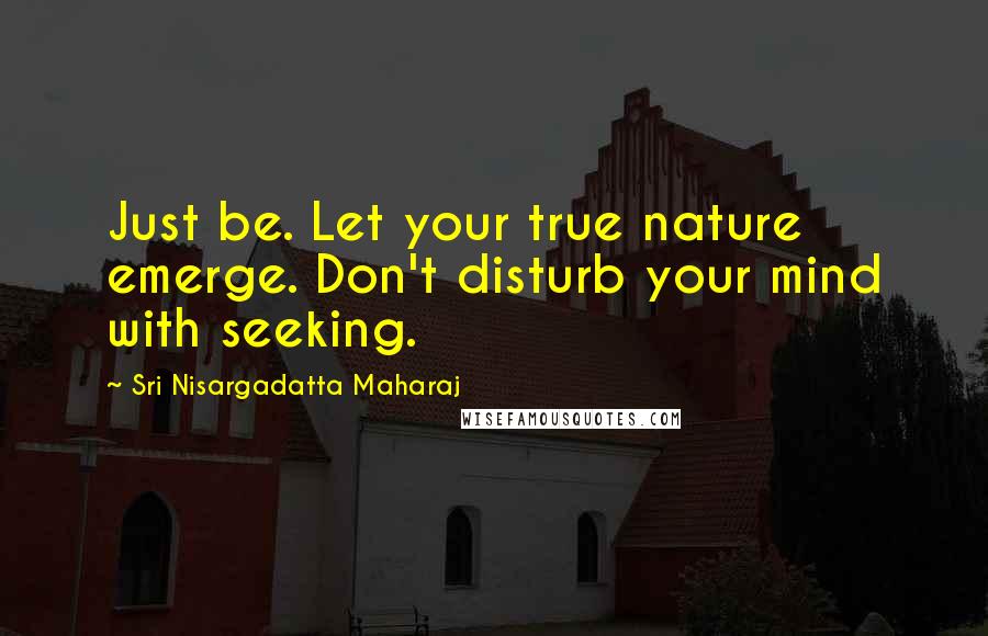 Sri Nisargadatta Maharaj Quotes: Just be. Let your true nature emerge. Don't disturb your mind with seeking.