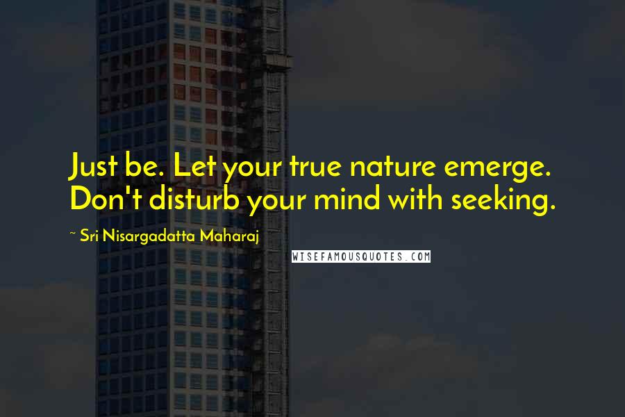 Sri Nisargadatta Maharaj Quotes: Just be. Let your true nature emerge. Don't disturb your mind with seeking.