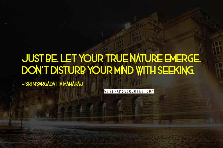 Sri Nisargadatta Maharaj Quotes: Just be. Let your true nature emerge. Don't disturb your mind with seeking.