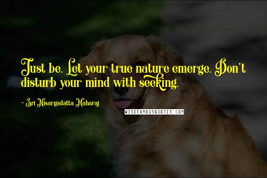 Sri Nisargadatta Maharaj Quotes: Just be. Let your true nature emerge. Don't disturb your mind with seeking.