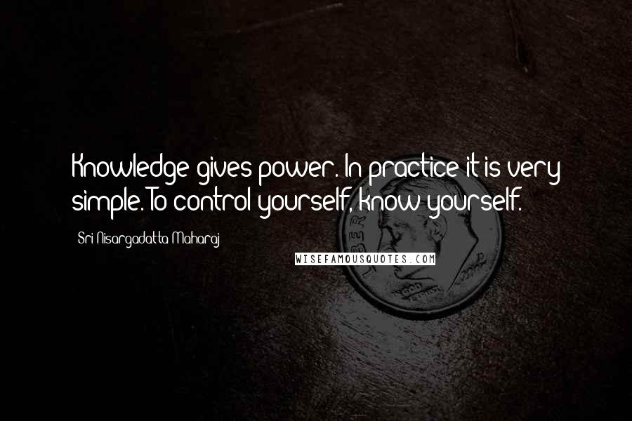 Sri Nisargadatta Maharaj Quotes: Knowledge gives power. In practice it is very simple. To control yourself, know yourself.