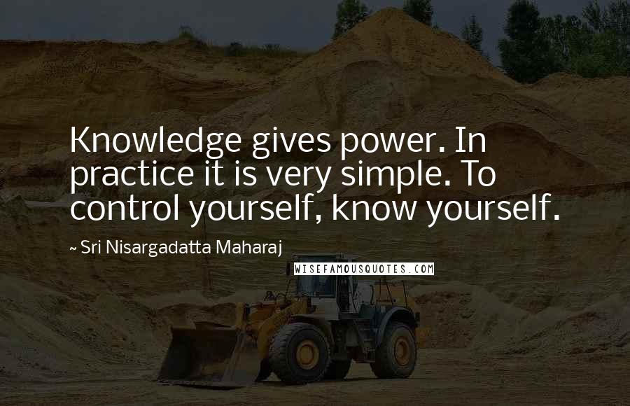 Sri Nisargadatta Maharaj Quotes: Knowledge gives power. In practice it is very simple. To control yourself, know yourself.