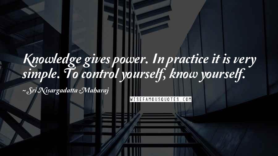 Sri Nisargadatta Maharaj Quotes: Knowledge gives power. In practice it is very simple. To control yourself, know yourself.