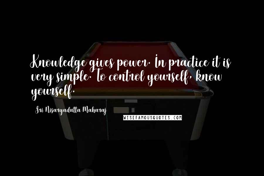 Sri Nisargadatta Maharaj Quotes: Knowledge gives power. In practice it is very simple. To control yourself, know yourself.