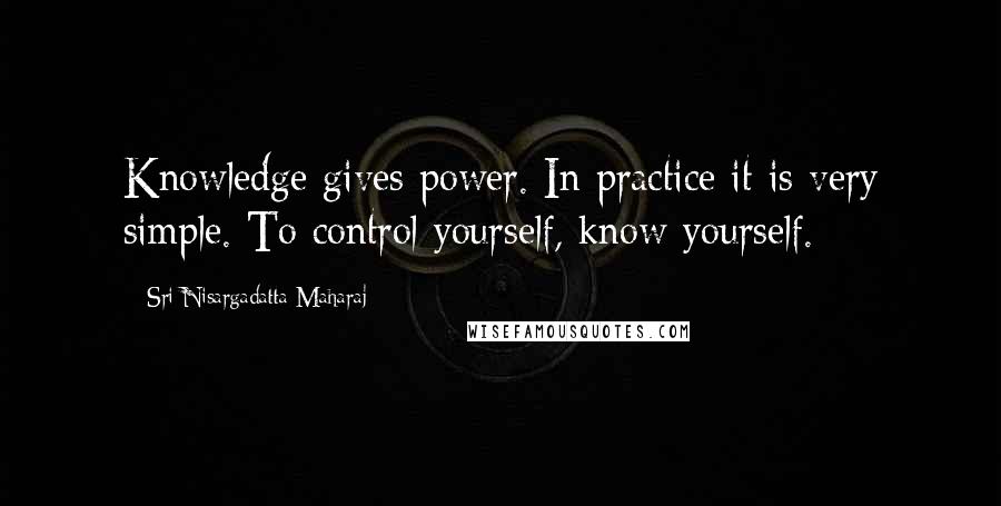 Sri Nisargadatta Maharaj Quotes: Knowledge gives power. In practice it is very simple. To control yourself, know yourself.