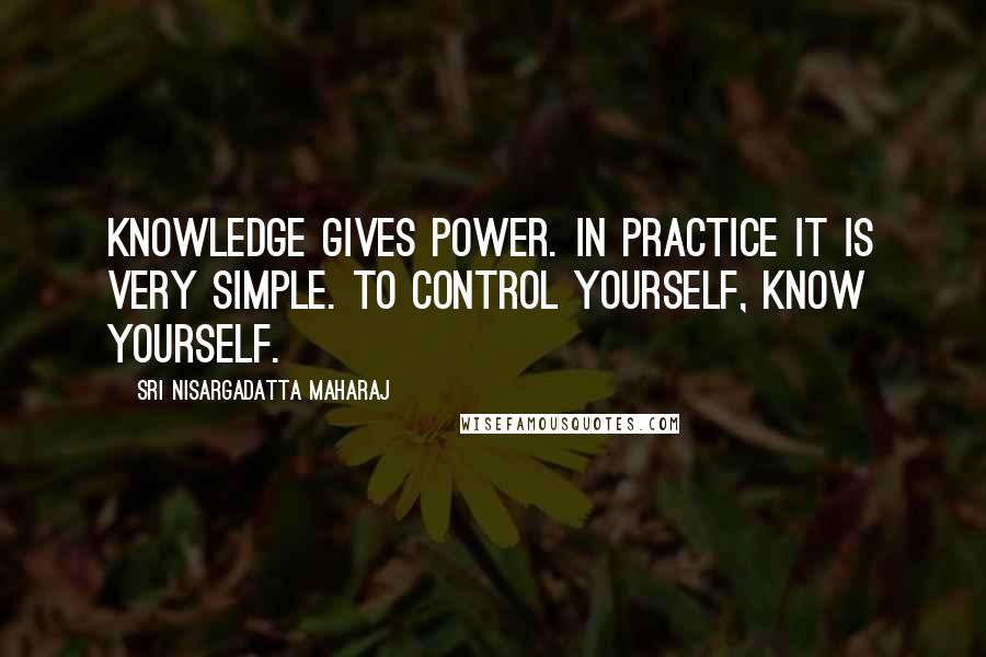 Sri Nisargadatta Maharaj Quotes: Knowledge gives power. In practice it is very simple. To control yourself, know yourself.