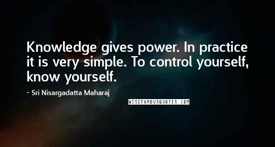 Sri Nisargadatta Maharaj Quotes: Knowledge gives power. In practice it is very simple. To control yourself, know yourself.