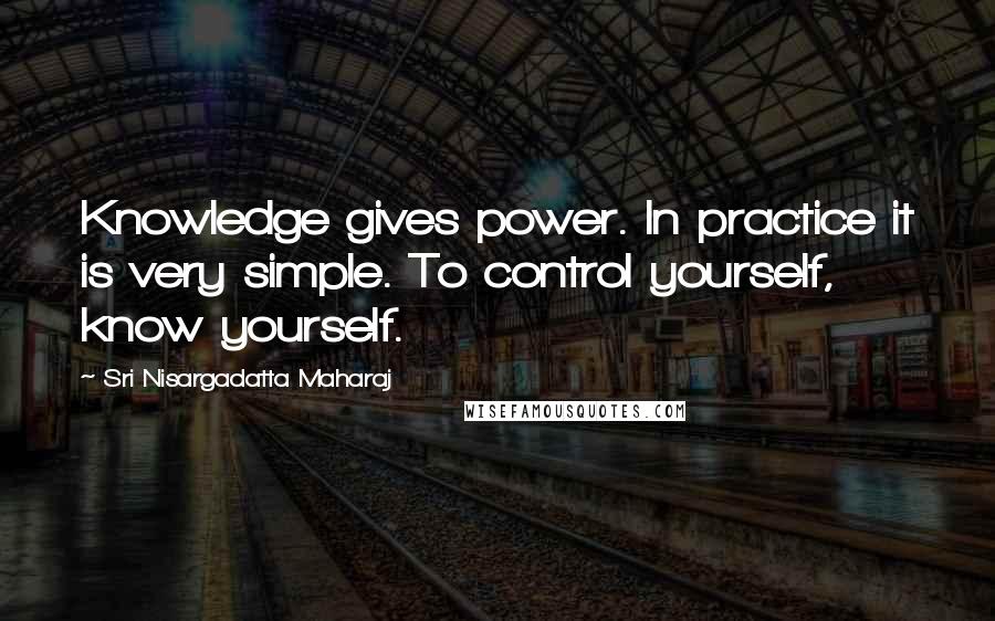 Sri Nisargadatta Maharaj Quotes: Knowledge gives power. In practice it is very simple. To control yourself, know yourself.