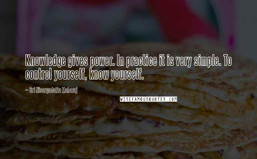 Sri Nisargadatta Maharaj Quotes: Knowledge gives power. In practice it is very simple. To control yourself, know yourself.