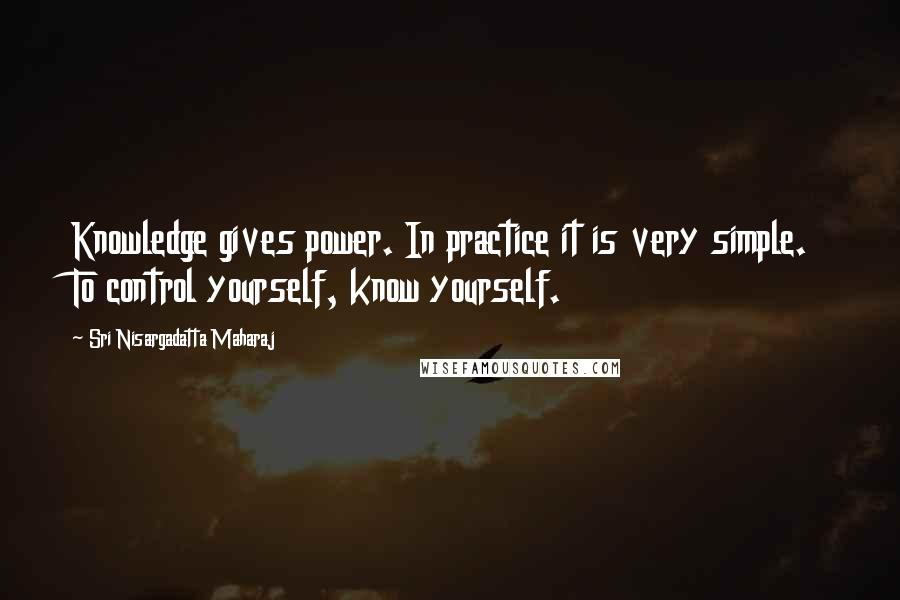 Sri Nisargadatta Maharaj Quotes: Knowledge gives power. In practice it is very simple. To control yourself, know yourself.