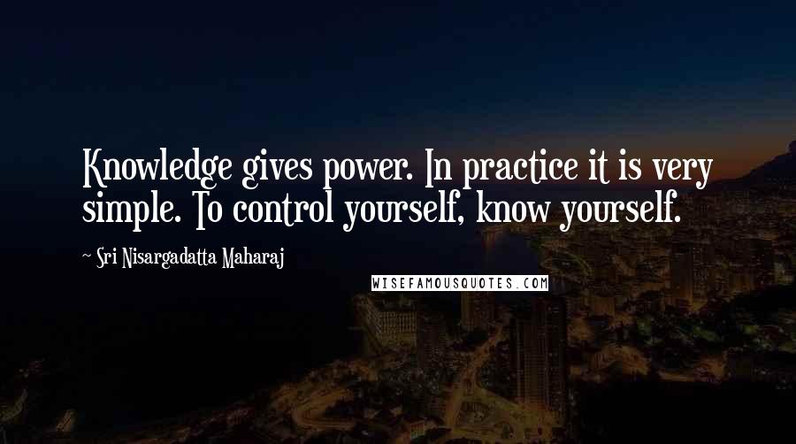 Sri Nisargadatta Maharaj Quotes: Knowledge gives power. In practice it is very simple. To control yourself, know yourself.