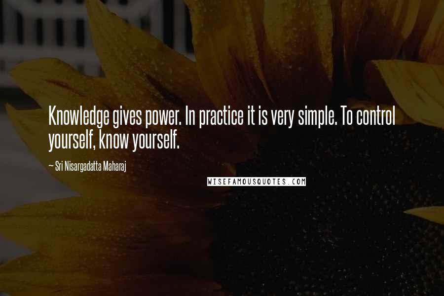 Sri Nisargadatta Maharaj Quotes: Knowledge gives power. In practice it is very simple. To control yourself, know yourself.