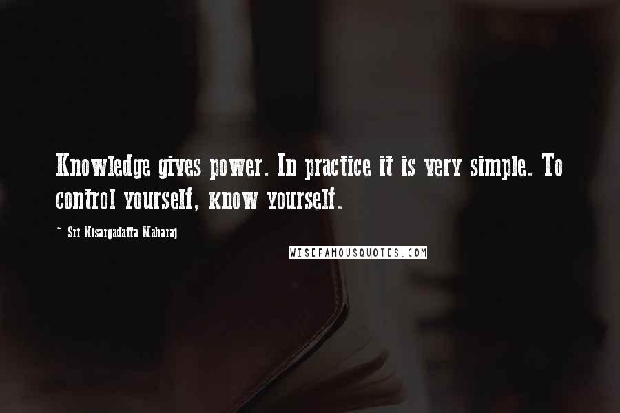 Sri Nisargadatta Maharaj Quotes: Knowledge gives power. In practice it is very simple. To control yourself, know yourself.