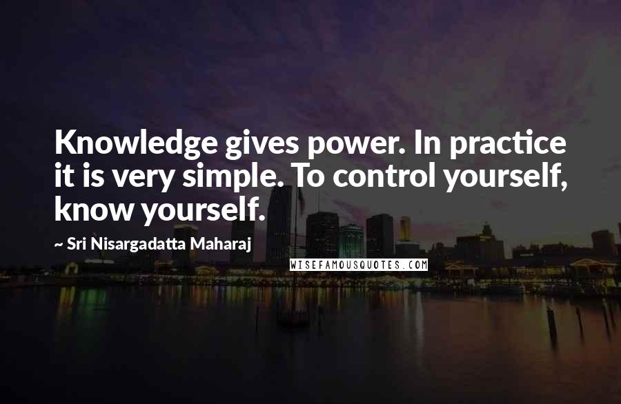 Sri Nisargadatta Maharaj Quotes: Knowledge gives power. In practice it is very simple. To control yourself, know yourself.