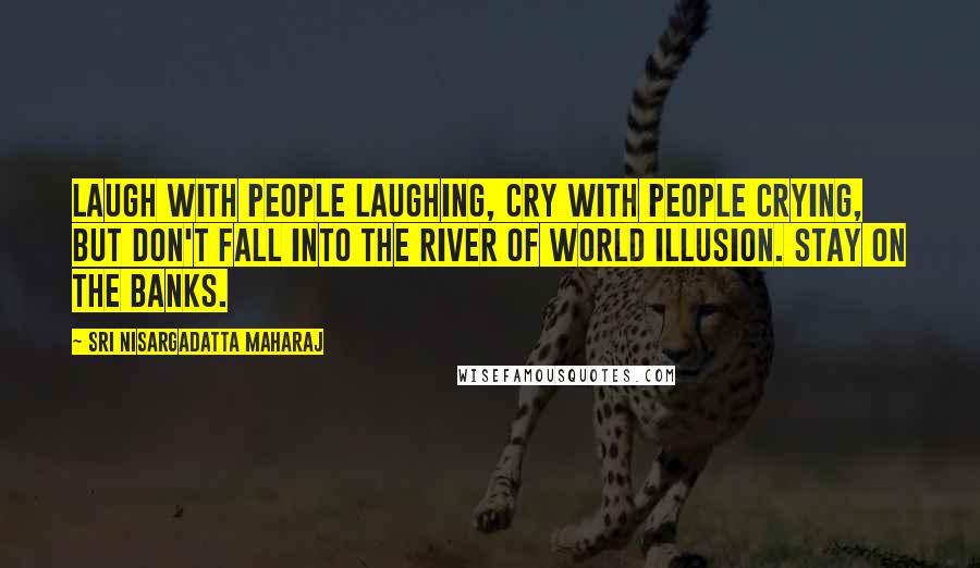 Sri Nisargadatta Maharaj Quotes: Laugh with people laughing, cry with people crying, but don't fall into the river of world illusion. Stay on the banks.