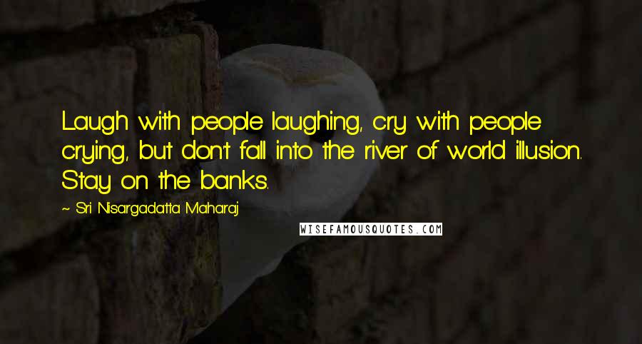 Sri Nisargadatta Maharaj Quotes: Laugh with people laughing, cry with people crying, but don't fall into the river of world illusion. Stay on the banks.