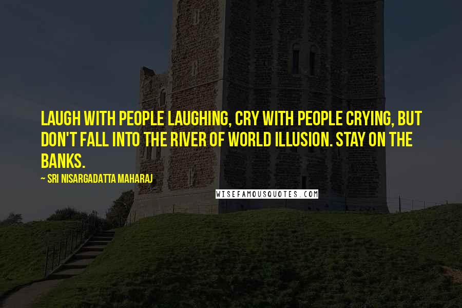 Sri Nisargadatta Maharaj Quotes: Laugh with people laughing, cry with people crying, but don't fall into the river of world illusion. Stay on the banks.