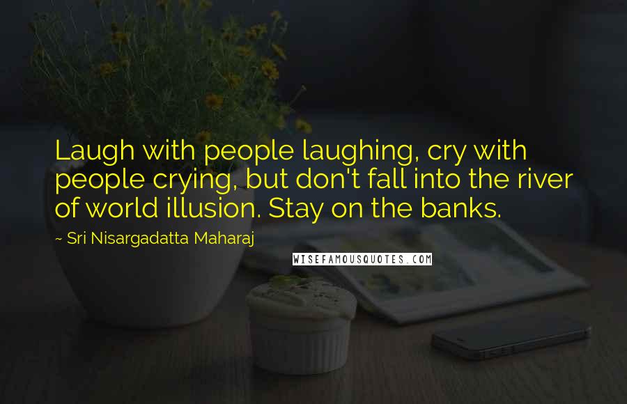 Sri Nisargadatta Maharaj Quotes: Laugh with people laughing, cry with people crying, but don't fall into the river of world illusion. Stay on the banks.