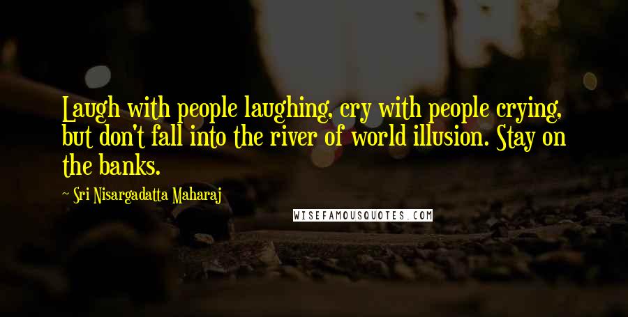 Sri Nisargadatta Maharaj Quotes: Laugh with people laughing, cry with people crying, but don't fall into the river of world illusion. Stay on the banks.