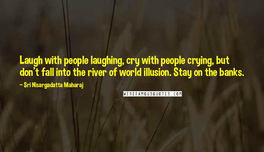 Sri Nisargadatta Maharaj Quotes: Laugh with people laughing, cry with people crying, but don't fall into the river of world illusion. Stay on the banks.