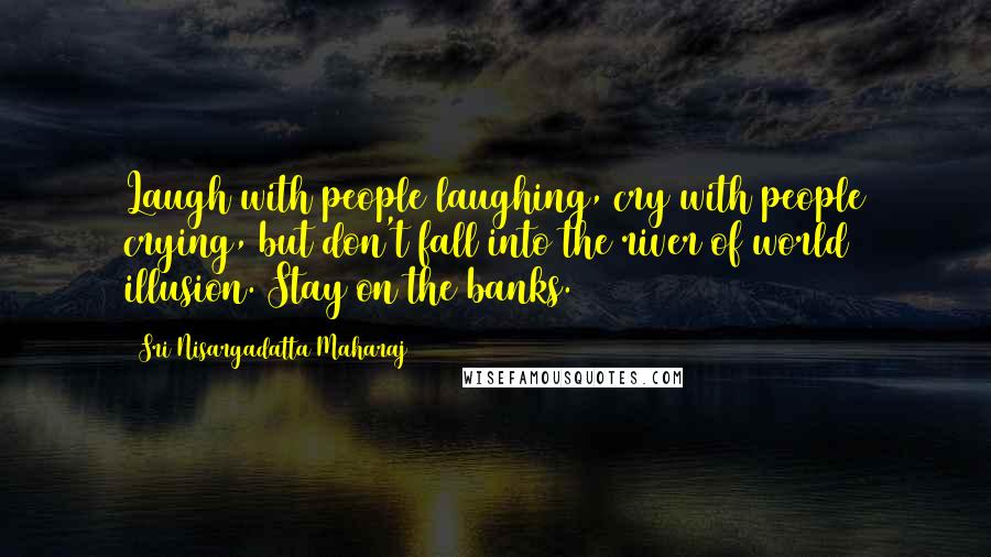 Sri Nisargadatta Maharaj Quotes: Laugh with people laughing, cry with people crying, but don't fall into the river of world illusion. Stay on the banks.