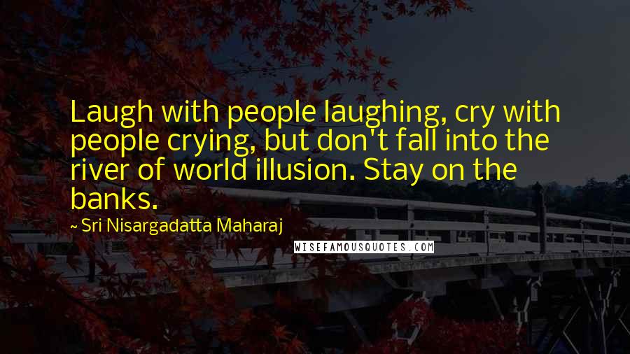 Sri Nisargadatta Maharaj Quotes: Laugh with people laughing, cry with people crying, but don't fall into the river of world illusion. Stay on the banks.