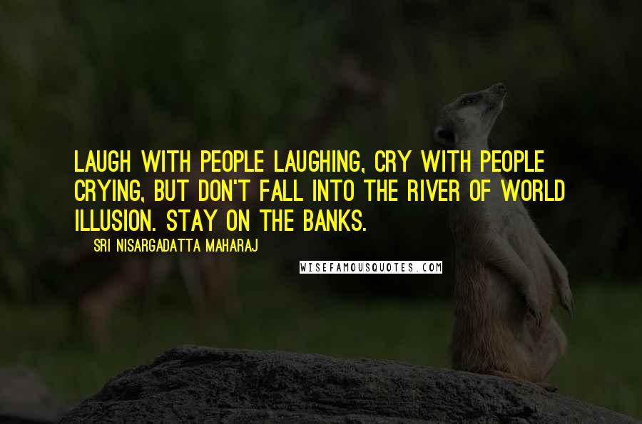 Sri Nisargadatta Maharaj Quotes: Laugh with people laughing, cry with people crying, but don't fall into the river of world illusion. Stay on the banks.
