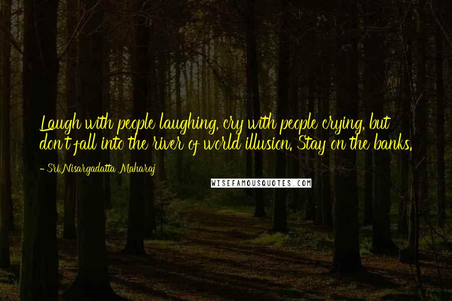 Sri Nisargadatta Maharaj Quotes: Laugh with people laughing, cry with people crying, but don't fall into the river of world illusion. Stay on the banks.