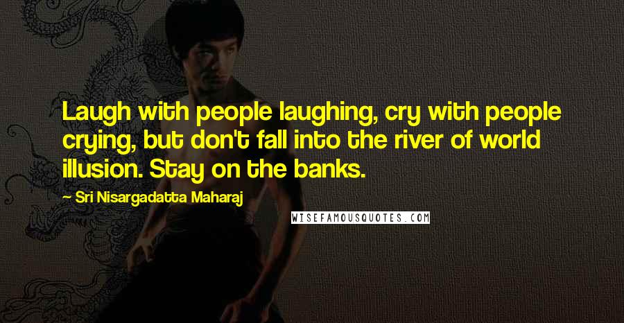Sri Nisargadatta Maharaj Quotes: Laugh with people laughing, cry with people crying, but don't fall into the river of world illusion. Stay on the banks.