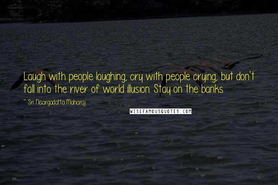Sri Nisargadatta Maharaj Quotes: Laugh with people laughing, cry with people crying, but don't fall into the river of world illusion. Stay on the banks.