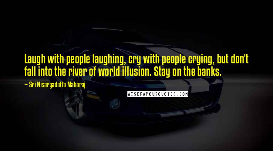 Sri Nisargadatta Maharaj Quotes: Laugh with people laughing, cry with people crying, but don't fall into the river of world illusion. Stay on the banks.