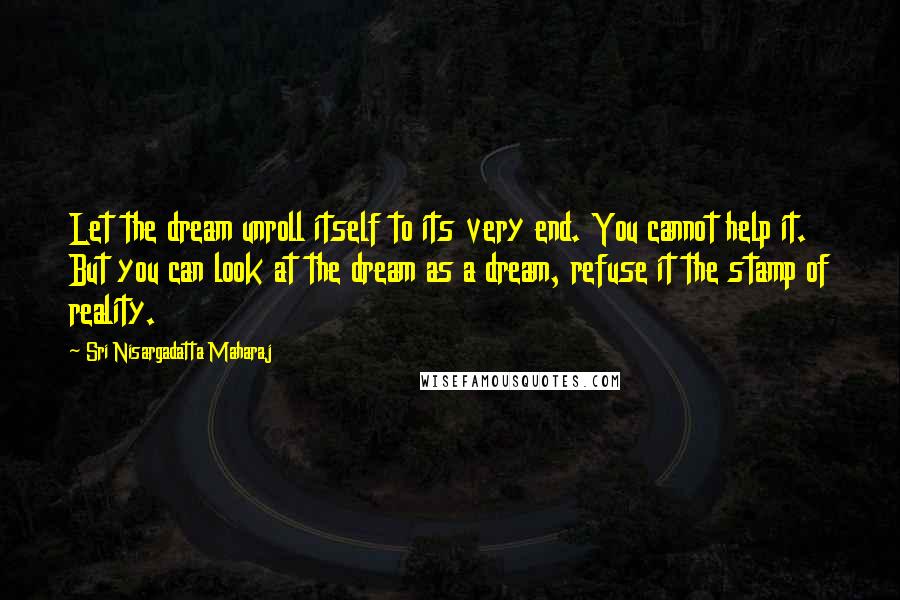 Sri Nisargadatta Maharaj Quotes: Let the dream unroll itself to its very end. You cannot help it. But you can look at the dream as a dream, refuse it the stamp of reality.