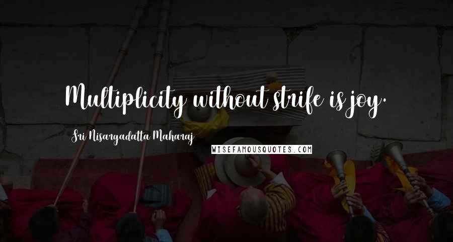 Sri Nisargadatta Maharaj Quotes: Multiplicity without strife is joy.