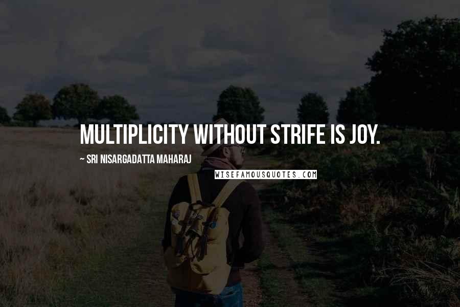 Sri Nisargadatta Maharaj Quotes: Multiplicity without strife is joy.