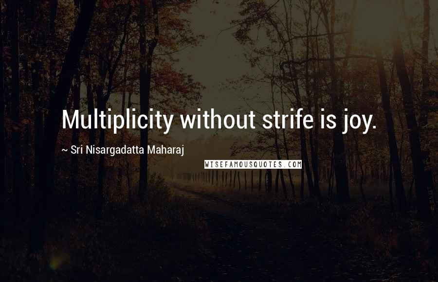 Sri Nisargadatta Maharaj Quotes: Multiplicity without strife is joy.