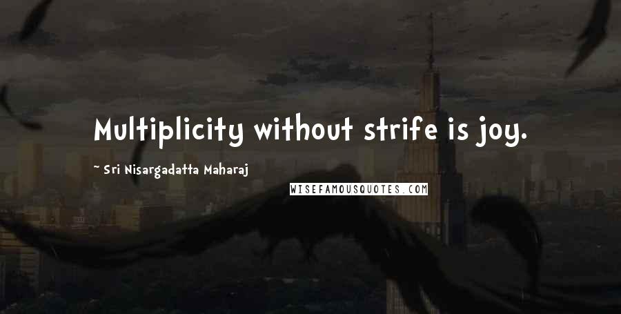 Sri Nisargadatta Maharaj Quotes: Multiplicity without strife is joy.