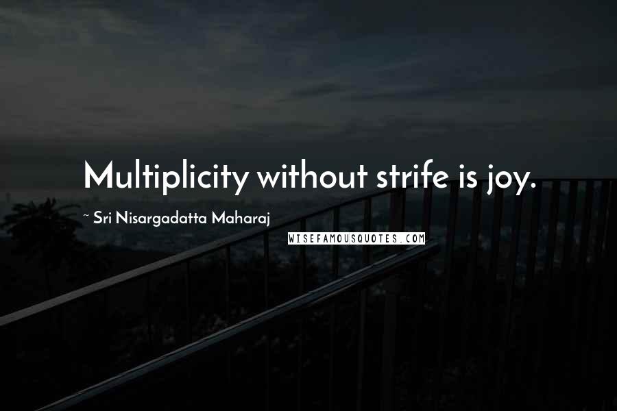 Sri Nisargadatta Maharaj Quotes: Multiplicity without strife is joy.