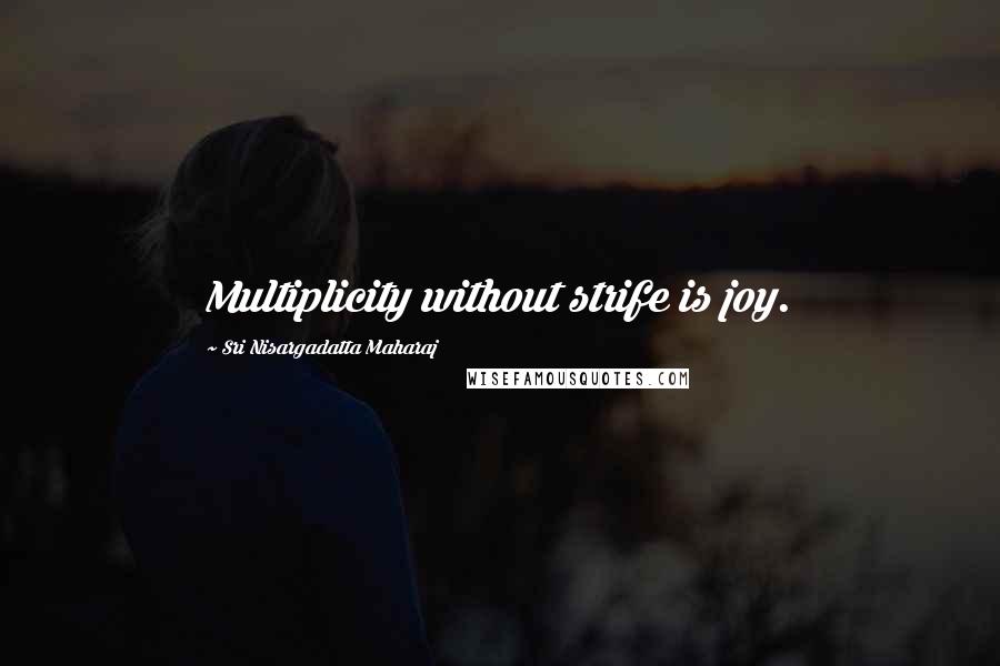 Sri Nisargadatta Maharaj Quotes: Multiplicity without strife is joy.