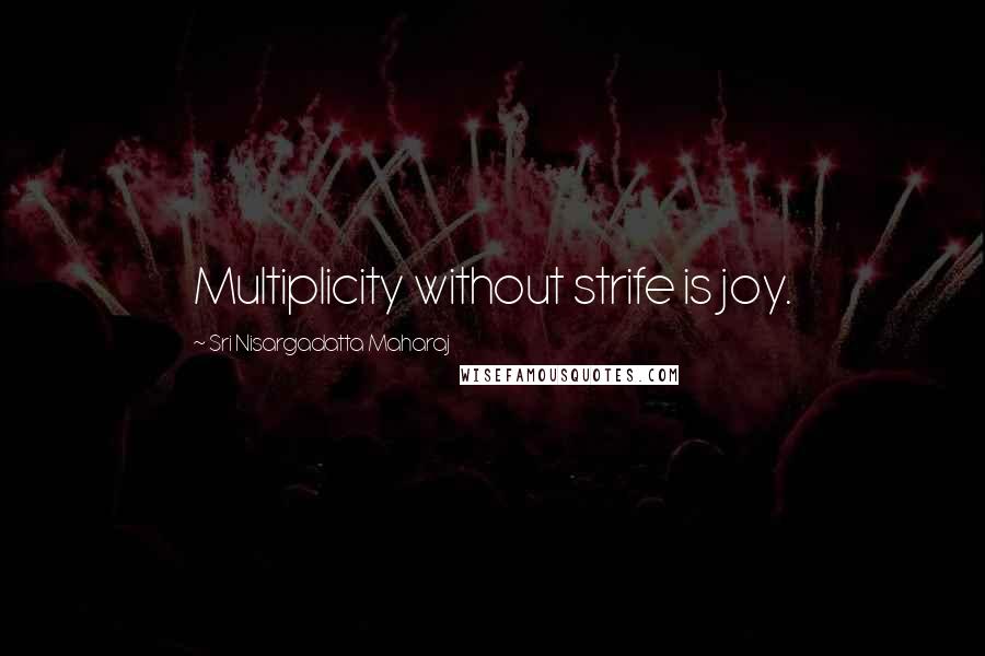 Sri Nisargadatta Maharaj Quotes: Multiplicity without strife is joy.