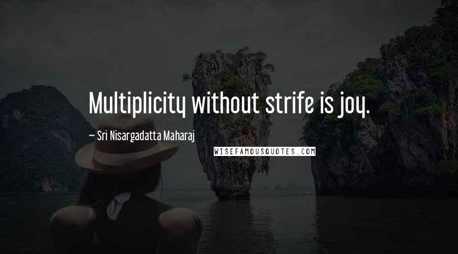 Sri Nisargadatta Maharaj Quotes: Multiplicity without strife is joy.