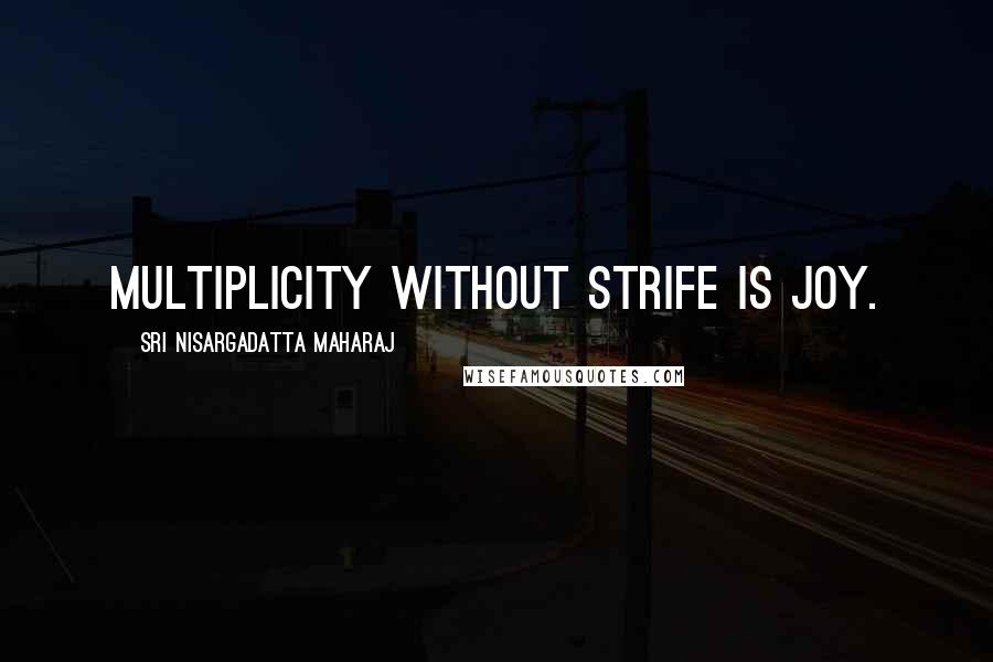 Sri Nisargadatta Maharaj Quotes: Multiplicity without strife is joy.