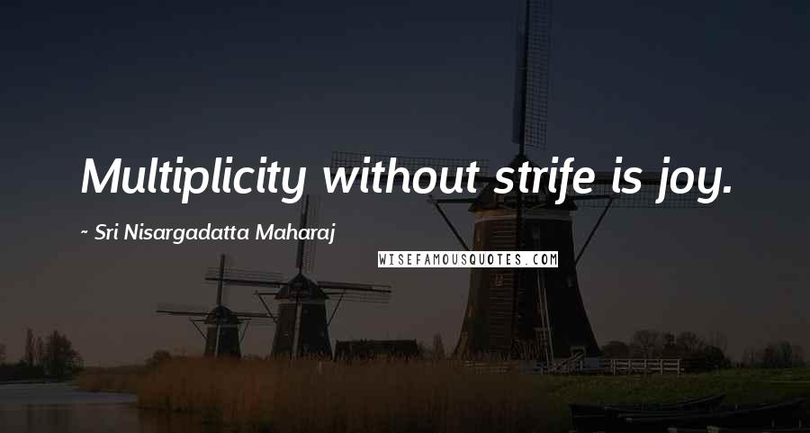 Sri Nisargadatta Maharaj Quotes: Multiplicity without strife is joy.