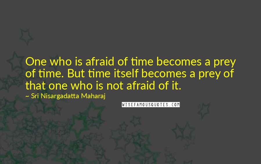 Sri Nisargadatta Maharaj Quotes: One who is afraid of time becomes a prey of time. But time itself becomes a prey of that one who is not afraid of it.