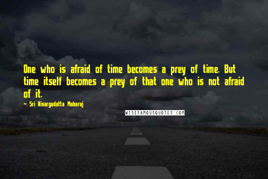 Sri Nisargadatta Maharaj Quotes: One who is afraid of time becomes a prey of time. But time itself becomes a prey of that one who is not afraid of it.