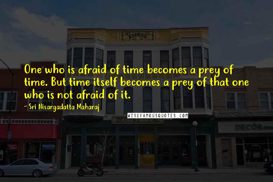 Sri Nisargadatta Maharaj Quotes: One who is afraid of time becomes a prey of time. But time itself becomes a prey of that one who is not afraid of it.