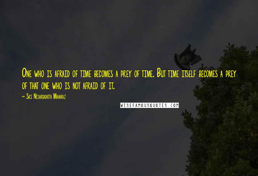 Sri Nisargadatta Maharaj Quotes: One who is afraid of time becomes a prey of time. But time itself becomes a prey of that one who is not afraid of it.