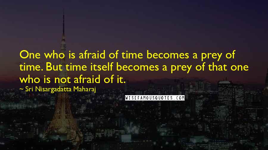 Sri Nisargadatta Maharaj Quotes: One who is afraid of time becomes a prey of time. But time itself becomes a prey of that one who is not afraid of it.