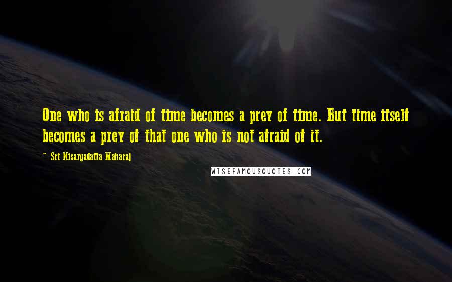 Sri Nisargadatta Maharaj Quotes: One who is afraid of time becomes a prey of time. But time itself becomes a prey of that one who is not afraid of it.