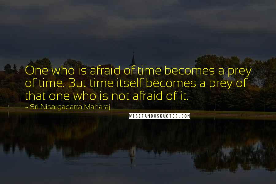 Sri Nisargadatta Maharaj Quotes: One who is afraid of time becomes a prey of time. But time itself becomes a prey of that one who is not afraid of it.